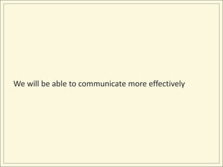 We will be able to communicate more effectively
 