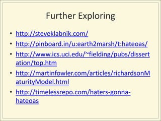Further Exploring
• http://steveklabnik.com/
• http://pinboard.in/u:earth2marsh/t:hateoas/
• http://www.ics.uci.edu/~fielding/pubs/dissert
  ation/top.htm
• http://martinfowler.com/articles/richardsonM
  aturityModel.html
• http://timelessrepo.com/haters-gonna-
  hateoas
 