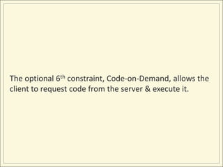 The optional 6th constraint, Code-on-Demand, allows the
client to request code from the server & execute it.
 