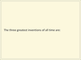 The three greatest inventions of all time are:
 