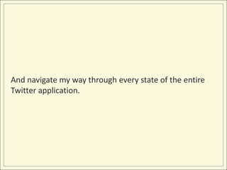 And navigate my way through every state of the entire
Twitter application.
 