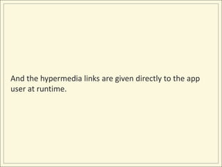 And the hypermedia links are given directly to the app
user at runtime.
 