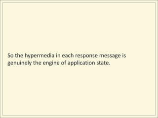 So the hypermedia in each response message is
genuinely the engine of application state.
 