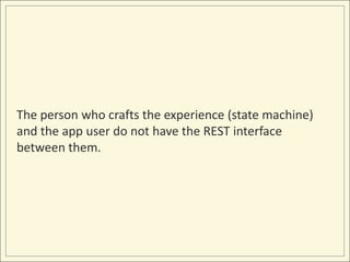 The person who crafts the experience (state machine)
and the app user do not have the REST interface
between them.
 