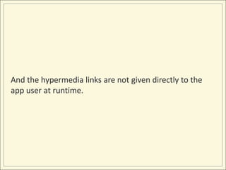 And the hypermedia links are not given directly to the
app user at runtime.
 