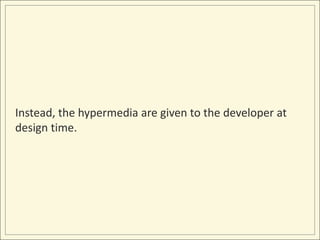 Instead, the hypermedia are given to the developer at
design time.
 