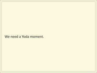 We need a Yoda moment.
 