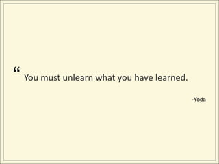 “ You must unlearn what you have learned.
                                            -Yoda
 