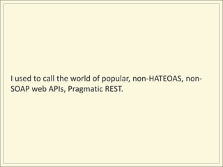 I used to call the world of popular, non-HATEOAS, non-
SOAP web APIs, Pragmatic REST.
 