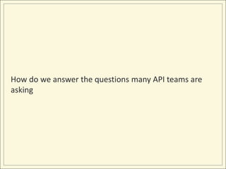 How do we answer the questions many API teams are
asking
 