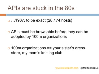 APIs are stuck in the 80s
 …1987, to be exact (28,174 hosts)
 APIs must be browsable before they can be
adopted by 100m organizations
 100m organizations == your sister’s dress
store, my mom’s knitting club
www.elasticpath.com @MattBishopL3
 