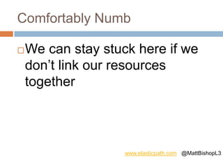 Comfortably Numb
We can stay stuck here if we
don’t link our resources
together
www.elasticpath.com @MattBishopL3
 