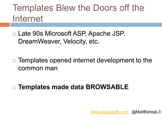 Templates Blew the Doors off the
Internet
 Late 90s Microsoft ASP, Apache JSP,
DreamWeaver, Velocity, etc.
 Templates opened internet development to the
common man
 Templates made data BROWSABLE
www.elasticpath.com @MattBishopL3
 