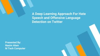 A Deep Learning Approach For Hate
Speech and Offensive Language
Detection on Twitter
Presented By:
Nasim Alam
M Tech Computer
 