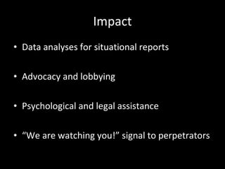 Impact Data analyses for situational reports Advocacy and lobbying Psychological and legal assistance “We are watching you!” signal to perpetrators 