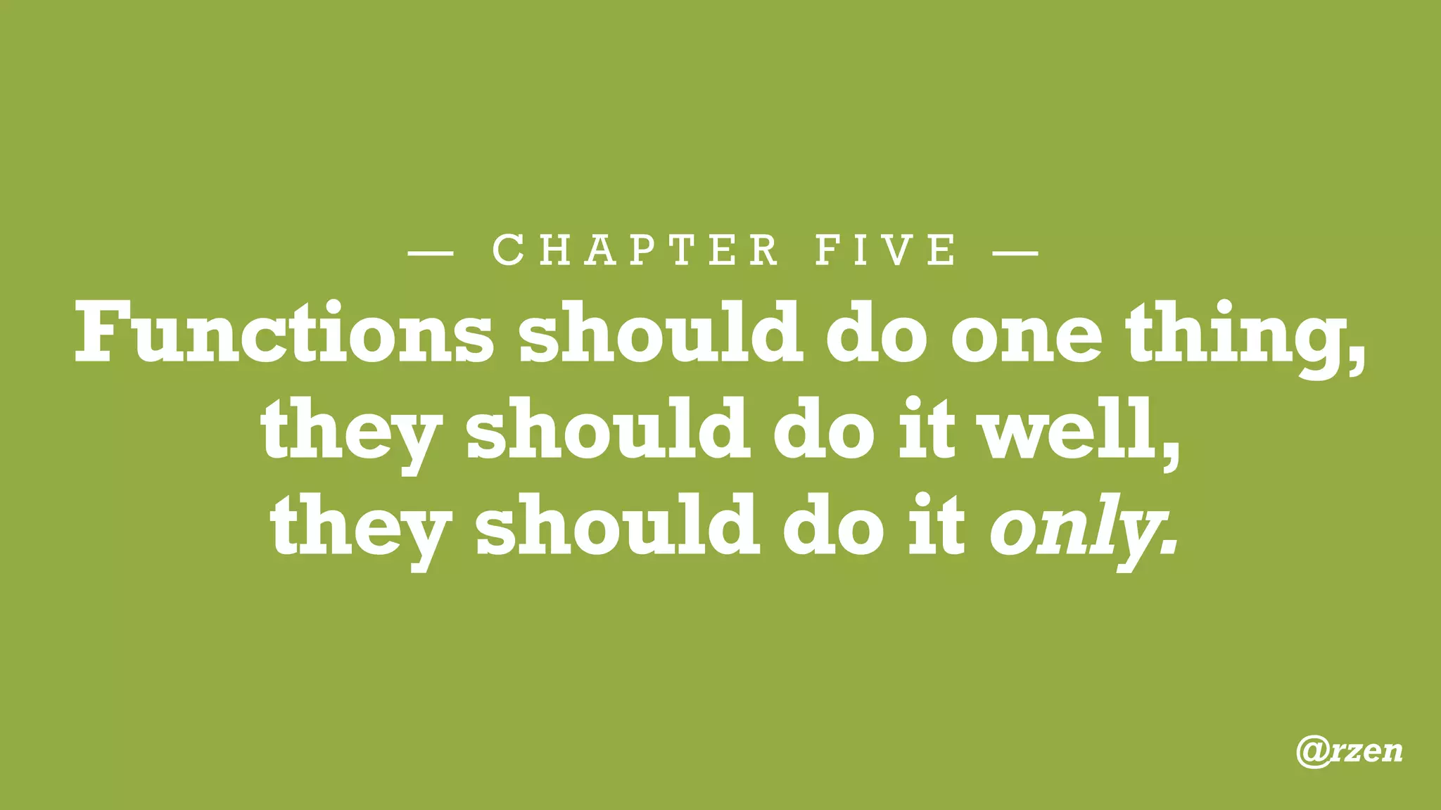 — C H A P T E R F I V E —
Functions
The first rule of functions
is that they should be small.
The second rule of functions
is that they should be
smaller than that.
@rzen
 