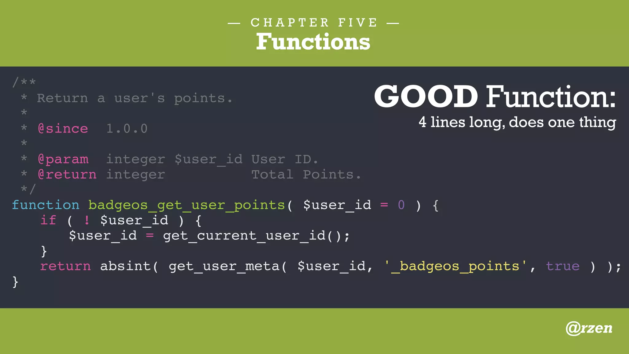Your functions should accept
as few parameters as possible.
Zero is best, followed by one,
followed by two, followed by
a serious re-evaluation.
— C H A P T E R F I V E —
Functions
@rzen
 