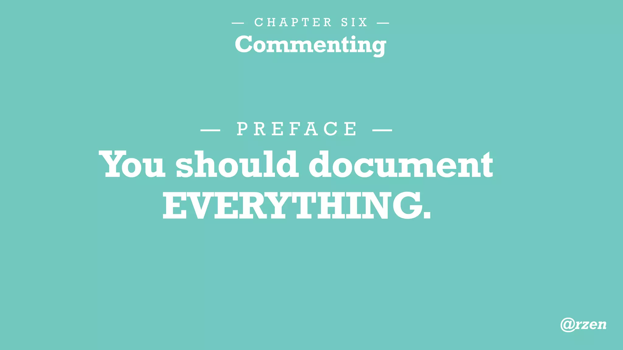 — C H A P T E R S I X —
Commenting
1.Obvious behavior
2.Misinformation
3.Information better
stored elsewhere
4.Unused functionality
T H E N , E L I M I N A T E T H E S E C O M M E N T S :
@rzen
 