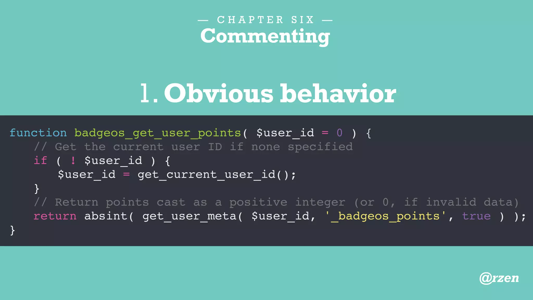 — C H A P T E R S I X —
Commenting
function badgeos_get_user_points( $user_id = 0 ) {
// Get the site ID first
// Then get the current user ID, if none specified
if ( ! $user_id ) {
$user_id = get_current_user_id();
}
// If user has negative points, set value to zero
return absint( get_user_meta( $user_id, '_badgeos_points', true ) );
}
2.Misinformation
@rzen
 