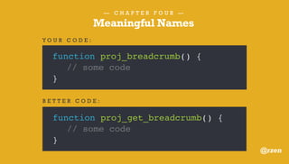 — C H A P T E R F O U R —
Meaningful Names
function do_awesome( $p = 0, $u = 0 ) {
// some code
}
Y O U R C O D E :
function do_awesome( $post_id = 0, $user_id = 0 ) {
// some code
}
B E T T E R C O D E :
@rzen
 