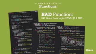 — C H A P T E R F I V E —
Functions
/**
* Return a user's points.
*
* @since 1.0.0
*
* @param integer $user_id User ID.
* @return integer Total Points.
*/
function badgeos_get_user_points( $user_id = 0 ) {
if ( ! $user_id ) {
$user_id = get_current_user_id();
}
return absint( get_user_meta( $user_id, '_badgeos_points', true ) );
}
GOOD Function:
4 lines long, does one thing
@rzen
 