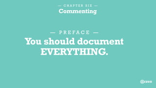 — C H A P T E R S I X —
Commenting
1.Obvious behavior
2.Misinformation
3.Information better
stored elsewhere
4.Unused functionality
T H E N , E L I M I N A T E T H E S E C O M M E N T S :
@rzen
 