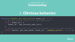 — C H A P T E R S I X —
Commenting
function badgeos_get_user_points( $user_id = 0 ) {
// Get the site ID first
// Then get the current user ID, if none specified
if ( ! $user_id ) {
$user_id = get_current_user_id();
}
// If user has negative points, set value to zero
return absint( get_user_meta( $user_id, '_badgeos_points', true ) );
}
2.Misinformation
@rzen
 