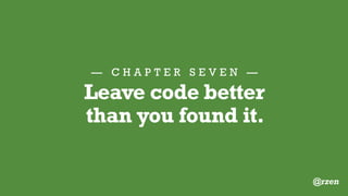 — C H A P T E R S E V E N —
Be a Good Code Scout
Incremental
improvement
is better than
NO improvement.
@rzen
 