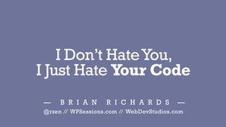 I Don’t HateYou,
I Just Hate Your Code
— B R I A N R I C H A R D S —
@rzen // WPSessions.com // WebDevStudios.com
 