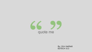 “”
quote me

By: Erin Hatfield
EDTECH 513

 