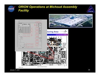 ORION Operations at Michoud Assembly
             Facility



                               MAF


                             CEV Bldg 103 Manufacturing Area
                                                                                  Crew Exploration Vehicle




                                                                          Alt 1                   MAF Use
                                                                                                  Working
                                                                                                  Group
                                              Proposal                                            Area
                                                                                                  Offered




                                                                        NOW
                                                                        Alt 2
                                      Detailed
                                       Area
                                      Layout
                                                                                                     4
                                        Export Controlled Information
              PMR #2 Draft


January 11, 2007                                                                                             45
 