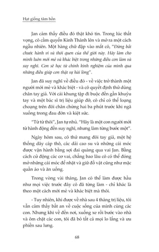 Haåt giöëng têm höìn


     Jan caãm thêëy àiïìu àoá thêåt khoá tin. Trong luác thêët
voång, cö cêìm quyïín Kinh Thaánh lïn vaâ múã ra möåt caách
ngêîu nhiïn. Möåt haâng chûä àêåp vaâo mùæt cö, “Àûâng bùæt
chûúác haânh vi vaâ thoái quen cuãa thïë giúái naây. Haäy laâm cho
mònh luön múái meã vaâ khaác biïåt trong nhûäng àiïìu con laâm vaâ
suy nghô. Con seä hoåc tûâ chñnh kinh nghiïåm cuãa mònh qua
nhûäng àiïìu giuáp con thêåt sûå haâi loâng”.
    Jan àaä suy nghô vïì àiïìu àoá - vïì viïåc trúã thaânh möåt
ngûúâi múái meã vaâ khaác biïåt - vaâ cö quyïët àõnh thûã duâng
chên tay giaã. Vúái caái khung têåp ài buöåc àïën gêìn khuyãu
tay vaâ möåt baác sô trõ liïåu giuáp àúä, cö chó coá thïí loaång
choaång trïn àöi chên chûâng hai ba phuát trûúác khi ngaä
xuöëng trong àau àúán vaâ kiïåt sûác.
     “Tûâ tûâ thöi”, Jan tûå nhuã. “Haäy laâ möåt con ngûúâi múái
tûâ haânh àöång àïën suy nghô, nhûng laâm tûâng bûúác möåt”.
     Ngaây höm sau, cö thûã mang àöi tay giaã, möåt hïå
thöëng dêy caáp thö, caác daãi cao su vaâ nhûäng caái moác
àûúåc vêån haânh bùçng súåi àai quaâng qua vai Jan. Bùçng
caách cûã àöång caác cú vai, chùèng bao lêu cö coá thïí àoáng
múã nhûäng caái moác àïí nhùåt vaâ giûä àöì vêåt cuäng nhû mùåc
quêìn aáo vaâ ùn uöëng.
    Trong voâng vaâi thaáng, Jan coá thïí laâm àûúåc hêìu
nhû moåi viïåc trûúác àêy cö àaä tûâng laâm - chó khaác laâ
theo möåt caách múái meã vaâ khaác biïåt maâ thöi.
     - Tuy nhiïn, khi àûúåc vïì nhaâ sau 4 thaáng trõ liïåu, töi
vêîn caãm thêëy bêët an vïì cuöåc söëng cuãa mònh cuâng caác
con. Nhûng khi vïì àïën núi, xuöëng xe röìi bûúác vaâo nhaâ
vaâ öm chùåt caác con, töi àaä boã têët caã moåi lo lùæng vaâ ûu
phiïìn sau lûng.

                               68
 