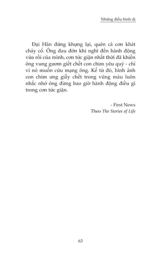 Nhûäng àiïìu bònh dõ

Àaåi Haän àûáng khûång laåi, quïn caã cún khaát
chaáy cöí. Öng àau àúán khi nghô àïën haânh àöång
vûâa röìi cuãa mònh, cún tûác giêån nhêët thúâi àaä khiïën
öng vung gûúm giïët chïët con chim yïu quyá - chó
vò noá muöën cûáu maång öng. Kïí tûâ àoá, hònh aãnh
con chim ûng giêîy chïët trong vuäng maáu luön
nhùæc nhúã öng àûâng bao giúâ haânh àöång àiïìu gò
trong cún tûác giêån.
- First News
Theo The Stories of Life

63

 