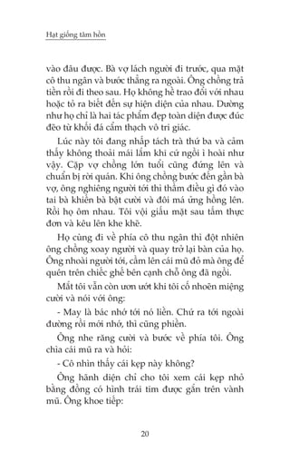 Haåt giöëng têm höìn

vaâo àêu àûúåc. Baâ vúå laách ngûúâi ài trûúác, qua mùåt
cö thu ngên vaâ bûúác thùèng ra ngoaâi. Öng chöìng traã
tiïìn röìi ài theo sau. Hoå khöng hïì trao àöíi vúái nhau
hoùåc toã ra biïët àïën sûå hiïån diïån cuãa nhau. Dûúâng
nhû hoå chó laâ hai taác phêím àeåp toaân diïån àûúåc àuác
àeäo tûâ khöëi àaá cêím thaåch vö tri giaác.
Luác naây töi àang nhêëp taách traâ thûá ba vaâ caãm
thêëy khöng thoaãi maái lùæm khi cûá ngöìi ò hoaâi nhû
vêåy. Cùåp vúå chöìng lúán tuöíi cuäng àûáng lïn vaâ
chuêín bõ rúâi quaán. Khi öng chöìng bûúác àïën gêìn baâ
vúå, öng nghiïng ngûúâi túái thò thêìm àiïìu gò àoá vaâo
tai baâ khiïën baâ bêåt cûúâi vaâ àöi maá ûãng höìng lïn.
Röìi hoå öm nhau. Töi vöåi giêëu mùåt sau têëm thûåc
àún vaâ kïu lïn khe kheä.
Hoå cuâng ài vïì phña cö thu ngên thò àöåt nhiïn
öng chöìng xoay ngûúâi vaâ quay trúã laåi baân cuãa hoå.
Öng nhoaâi ngûúâi túái, cêìm lïn caái muä àoã maâ öng àïí
quïn trïn chiïëc ghïë bïn caånh chöî öng àaä ngöìi.
Mùæt töi vêîn coân ûún ûúát khi töi cöë nhoeän miïång
cûúâi vaâ noái vúái öng:
- May laâ baác nhúá túái noá liïìn. Chûá ra túái ngoaâi
àûúâng röìi múái nhúá, thò cuäng phiïìn.
Öng nhe rùng cûúâi vaâ bûúác vïì phña töi. Öng
chòa caái muä ra vaâ hoãi:
- Cö nhòn thêëy caái keåp naây khöng?
Öng haänh diïån chó cho töi xem caái keåp nhoã
bùçng àöìng coá hònh traái tim àûúåc gùæn trïn vaânh
muä. Öng khoe tiïëp:

20

 