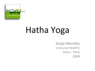 Hatha Yoga Jorge Morales Instructor RedGFU Lima – Perú 2009 