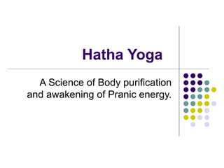 Hatha Yoga A Science of Body purification and awakening of Pranic energy. 
