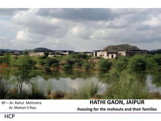HCP
HATHI GAON, JAIPUR
:housing for the mahouts and their families
BY – Ar. Rahul Mehrotra
Ar. Mohan S Rao.
 