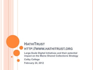 HATHITRUST
HTTP://WWW.HATHITRUST.ORG
Large-Scale Digital Initiatives and their potential
impact on the Maine Shared Collections Strategy
Colby College
February 24, 2012
 
