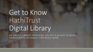 Get to Know
HathiTrust
Digital Library
AN ONLINE LIBRARY PROVIDING YOU WITH ACCESS TO BOOKS,
MANUSCRIPTS, JOURNALS, AND MUCH MORE
 