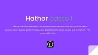 Hathor passo 1
A blockchain Hathor serve para você tokenizar qualquer ativo, criar seus próprios tokens,
quantos quiser, quando quiser. Para isso, você gasta os tokens oﬁciais da rede que se chamam HTR.
Nunca foi tão fácil.
 