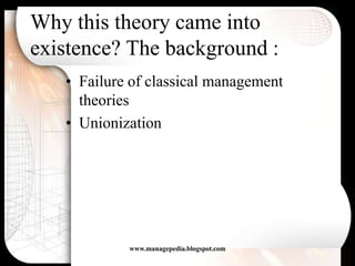 Why this theory came into
existence? The background :
   • Failure of classical management
     theories
   • Unionization




            www.managepedia.blogspot.com
 