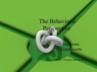 The Behavioral
Perspective
Hathrone
Experiments
Faculty – Chandra Shekhar Pandey

 
