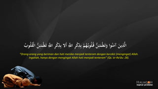 َِّ‫اَّلل‬ ِ‫ر‬‫ج‬‫ك‬ِ‫ذ‬ِ‫ب‬ ‫ج‬‫م‬ُ‫ه‬ُ‫وب‬ُ‫ل‬ُ‫ق‬ ُّ‫ن‬ِ‫ئ‬َ‫م‬‫ج‬‫ط‬َ‫ت‬َ‫و‬ ‫وا‬ُ‫ن‬َ‫آم‬ َ‫ين‬ِ‫ذ‬َّ‫ل‬‫ا‬ُّ‫ن‬ِ‫ئ‬َ‫م‬‫ج‬‫ط‬َ‫ت‬ َِّ‫اَّلل‬ ِ‫ر‬‫ج‬‫ك‬ِ‫ذ‬ِ‫ب‬ ‫َال‬‫أ‬ُ‫وب‬ُ‫ل‬ُ‫ق‬‫ج‬‫ل‬‫ا‬
“Orang-orang yang beriman dan hati mereka menjadi tenteram dengan berzikir (mengingat) Allah.
Ingatlah, hanya dengan mengingat Allah hati menjadi tenteram” (Qs. ar-Ra’du: 28).
 
