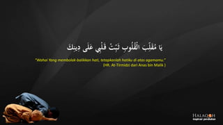 َ‫ك‬ِ‫ين‬ِ‫د‬ ‫ى‬َ‫ل‬َ‫ع‬ ِ‫ِب‬‫ج‬‫ل‬َ‫ق‬ ‫ج‬‫ت‬ِ‫ب‬َ‫ث‬ ِ‫وب‬ُ‫ل‬ُ‫ق‬‫ج‬‫ل‬‫ا‬ َ‫ب‬ِ‫ل‬َ‫ق‬ُ‫م‬ ‫ا‬َ‫ي‬
“Wahai Yang membolak-balikkan hati, tetapkanlah hatiku di atas agamamu.”
(HR. At-Tirmidzi dari Anas bin Malik )
 