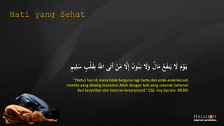 ٍ‫يم‬ِ‫ل‬َ‫س‬ ٍ‫ب‬‫ج‬‫ل‬َ‫ق‬ِ‫ب‬ ََّ‫اَّلل‬ ‫ى‬َ‫ت‬َ‫أ‬ ‫ج‬‫ن‬َ‫م‬ َّ‫ال‬ِ‫إ‬ َ‫ن‬‫و‬ُ‫ن‬َ‫ب‬ َ‫ال‬َ‫و‬ ٌ‫ال‬َ‫م‬ ُ‫ع‬َ‫ف‬‫ن‬َ‫ي‬ َ‫ال‬ َ‫م‬‫ج‬‫و‬َ‫ي‬
“(Yaitu) hari di mana tidak berguna lagi harta dan anak-anak kecuali
mereka yang datang menemui Alloh dengan hati yang selamat (selamat
dari kesyirikan dan kotoran-kotorannya).” (QS. Asy Syu’ara: 88,89)
Hati yang Sehat
 