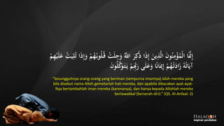 َ‫و‬ َُّ‫اَّلل‬ َ‫ر‬ِ‫ك‬ُ‫ذ‬ ‫ا‬َ‫ذ‬ِ‫إ‬ َ‫ين‬ِ‫ذ‬َّ‫ل‬‫ا‬ َ‫ن‬‫و‬ُ‫ن‬ِ‫م‬‫ج‬‫ؤ‬ُ‫جم‬‫ل‬‫ا‬ ‫ا‬ََّ‫َّن‬ِ‫إ‬‫ج‬‫ت‬َ‫ي‬ِ‫ل‬ُ‫ت‬ ‫ا‬َ‫ذ‬ِ‫إ‬َ‫و‬ ‫ج‬‫م‬ُ‫ه‬ُ‫وب‬ُ‫ل‬ُ‫ق‬ ‫ج‬‫ت‬َ‫ل‬ِ‫ج‬‫ج‬‫م‬ِ‫ه‬‫ج‬‫ي‬َ‫ل‬َ‫ع‬
َ‫ت‬َ‫ي‬ ‫ج‬‫م‬ِِ‫ِب‬َ‫ر‬ ‫ى‬َ‫ل‬َ‫ع‬َ‫و‬ ‫ا‬ً‫ن‬‫ا‬َ‫مي‬ِ‫إ‬ ‫ج‬‫م‬ُ‫ه‬‫ج‬‫ت‬َ‫اد‬َ‫ز‬ ُ‫ه‬ُ‫ت‬‫ا‬َ‫آي‬َ‫ن‬‫و‬ُ‫ل‬َّ‫ك‬َ‫و‬
“Sesungguhnya orang-orang yang beriman (sempurna imannya) ialah mereka yang
bila disebut nama Alloh gemetarlah hati mereka, dan apabila dibacakan ayat-ayat-
Nya bertambahlah iman mereka (karenanya), dan hanya kepada Allohlah mereka
bertawakkal (berserah diri).” (QS. Al-Anfaal: 2)
 