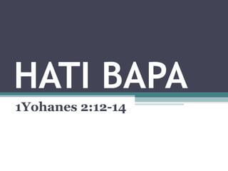 HATI BAPA
1Yohanes 2:12-14
 