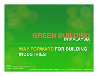 GREEN BUILDING
                    WAY FORWARD FOR BUILDING
                    INDUSTRIES

contact: norhati@salam.uitm.edu.my
Faculty of Architecture, Planning and Surveying
Universiti Teknologi MARA
____________________________________Energy Management Awareness for Facility Managers| 27 July 2011, UiTM, Shah Alam| AP Ar Dr Norhati Ibrahim
 