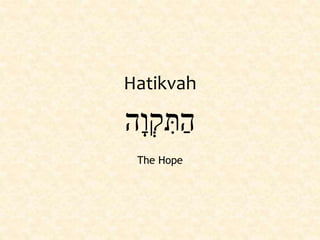 ‫ָה‬‫ו‬ְ‫ק‬ ִּ‫ת‬ַ‫ה‬
Hatikvah
The Hope
 
