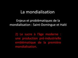 La mondialisation
Enjeux et problématiques de la
mondialisation : Saint-Domingue et Haïti
2) Le sucre à l’âge moderne :
une production pré-industrielle
emblématique de la première
mondialisation.

 